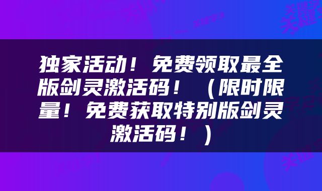 独家活动！免费领取最全版剑灵激活码！（限时限量！免费获取特别版剑灵激活码！）