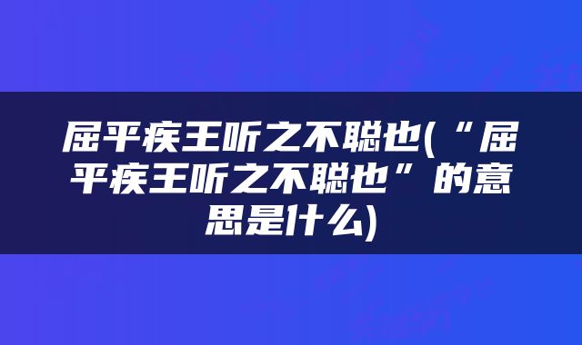 屈平疾王听之不聪也(“屈平疾王听之不聪也”的意思是什么)