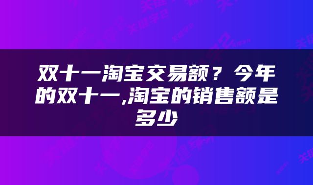 双十一淘宝交易额？今年的双十一,淘宝的销售额是多少