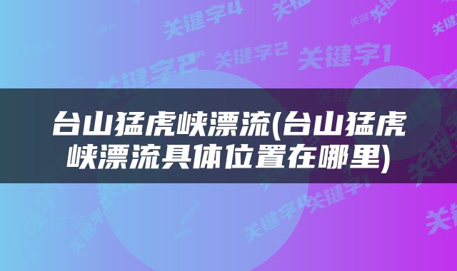 台山猛虎峡漂流(台山猛虎峡漂流具体位置在哪里)