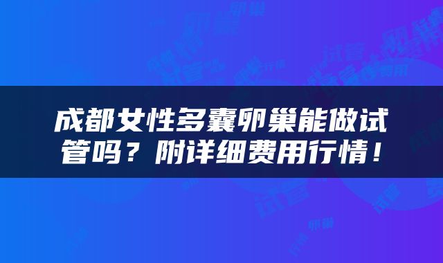 成都女性多囊卵巢能做试管吗？附详细费用行情！