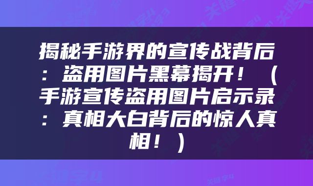 揭秘手游界的宣传战背后：盗用图片黑幕揭开！（手游宣传盗用图片启示录：真相大白背后的惊人真相！）