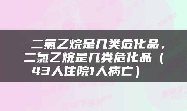  二氯乙烷是几类危化品，二氯乙烷是几类危化品（43人住院1人病亡） 