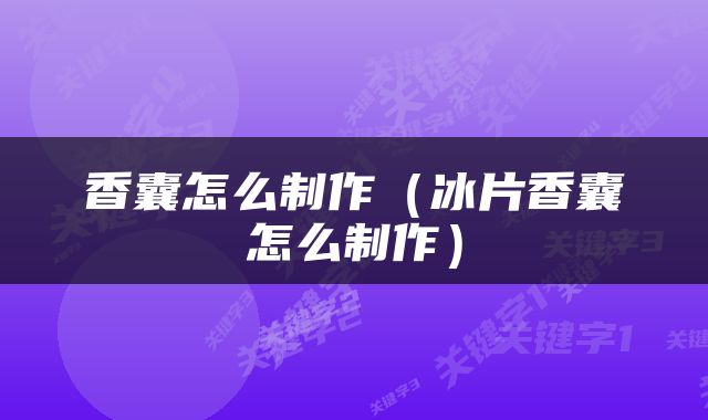 香囊怎么制作（冰片香囊怎么制作）