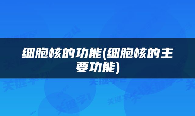 细胞核的功能(细胞核的主要功能)