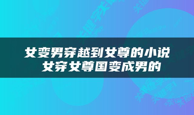 女变男穿越到女尊的小说 女穿女尊国变成男的