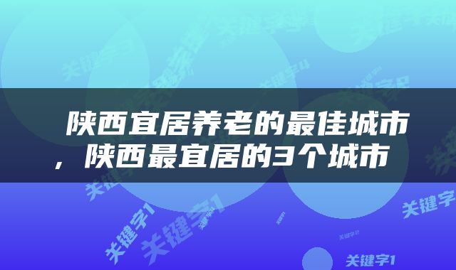  陕西宜居养老的最佳城市，陕西最宜居的3个城市 
