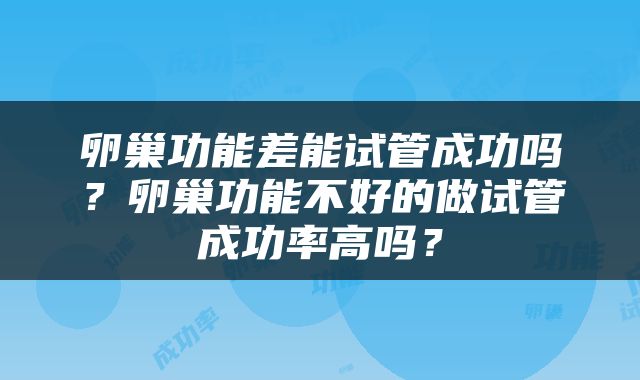 卵巢功能差能试管成功吗？卵巢功能不好的做试管成功率高吗？