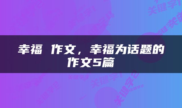 幸福 作文,幸福为话题的作文5篇