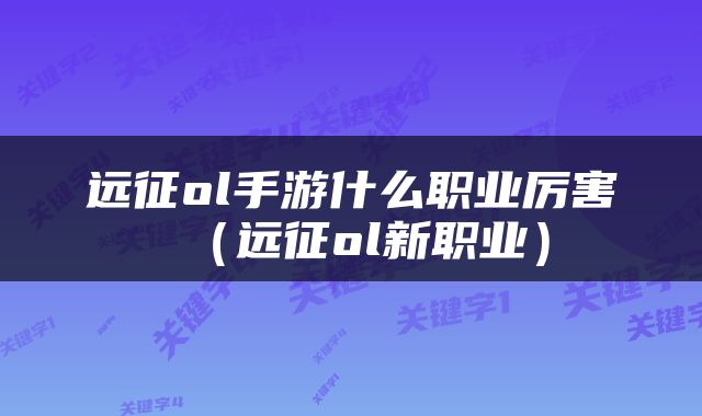 远征ol手游什么职业厉害（远征ol新职业）