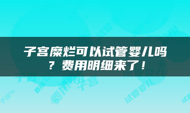 子宫糜烂可以试管婴儿吗？费用明细来了！