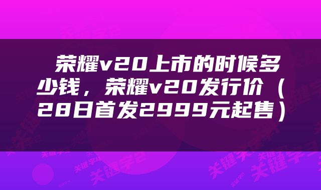  荣耀v20上市的时候多少钱，荣耀v20发行价（28日首发2999元起售） 