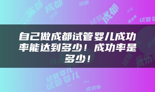 自己做成都试管婴儿成功率能达到多少！成功率是多少！