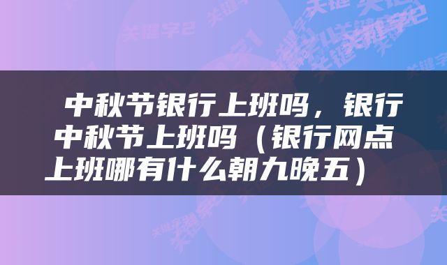  中秋节银行上班吗，银行中秋节上班吗（银行网点上班哪有什么朝九晚五） 