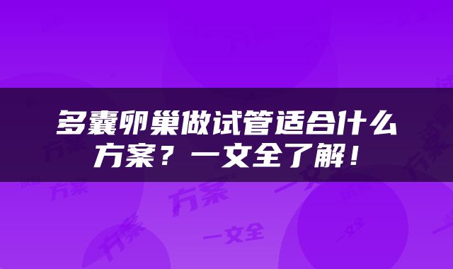 多囊卵巢做试管适合什么方案？一文全了解！