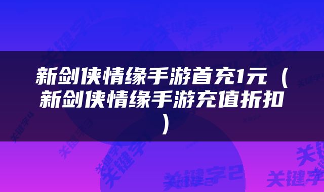 新剑侠情缘手游首充1元（新剑侠情缘手游充值折扣）