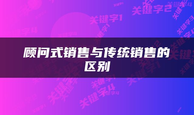 顾问式销售与传统销售的区别
