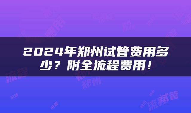 2024年郑州试管费用多少？附全流程费用！