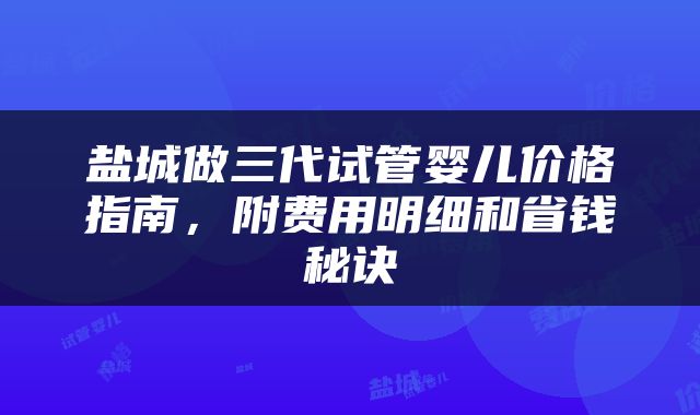 盐城做三代试管婴儿价格指南，附费用明细和省钱秘诀