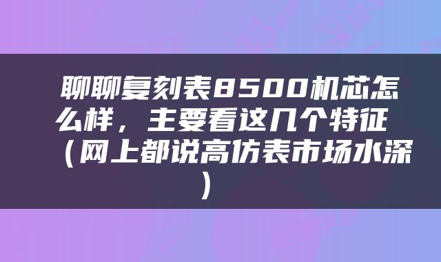 聊聊复刻表8500机芯怎么样,主要看这几个特征(网上都说高仿表市场水深)