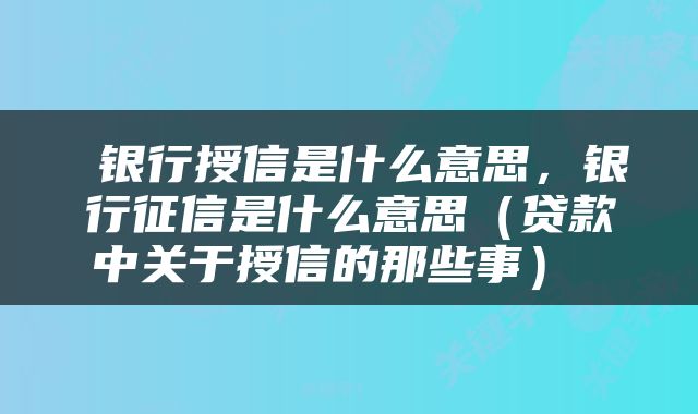  银行授信是什么意思，银行征信是什么意思（贷款中关于授信的那些事） 