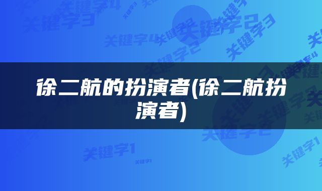徐二航的扮演者(徐二航扮演者)