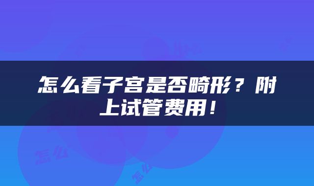怎么看子宫是否畸形？附上试管费用！