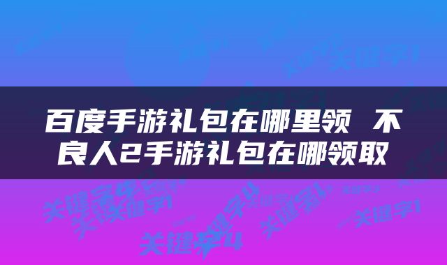 百度手游礼包在哪里领 不良人2手游礼包在哪领取