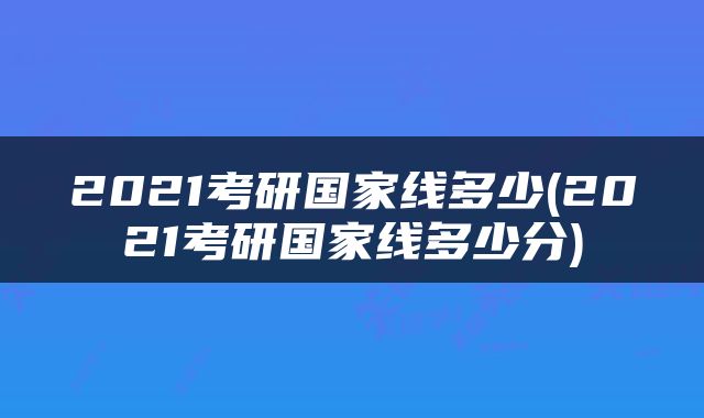 2021考研国家线多少(2021考研国家线多少分)