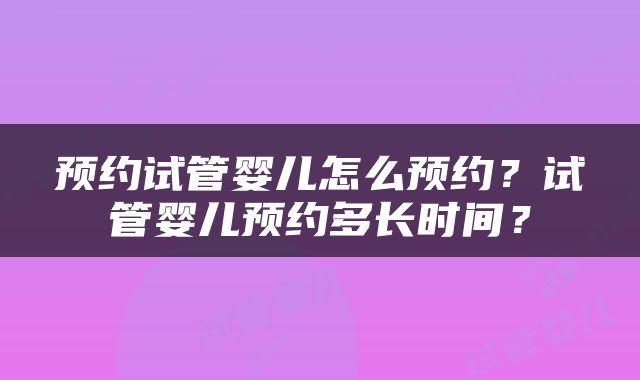 预约试管婴儿怎么预约？试管婴儿预约多长时间？