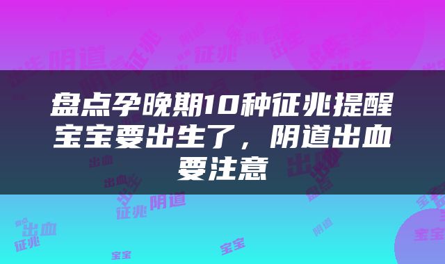 盘点孕晚期10种征兆提醒宝宝要出生了，阴道出血要注意
