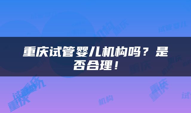 重庆试管婴儿机构吗？是否合理！