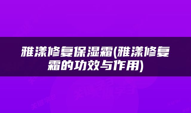雅漾修复保湿霜(雅漾修复霜的功效与作用)