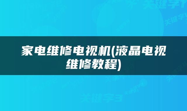 家电维修电视机(液晶电视维修教程)