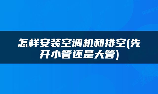 怎样安装空调机和排空(先开小管还是大管)