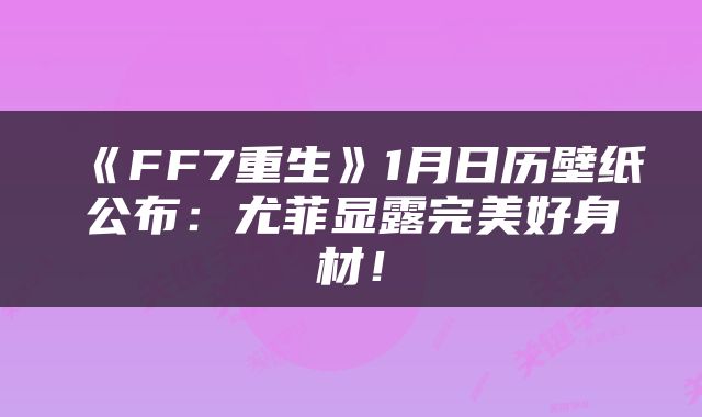 《FF7重生》1月日历壁纸公布：尤菲显露完美好身材！