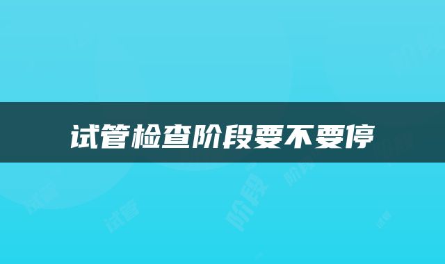 试管检查阶段要不要停