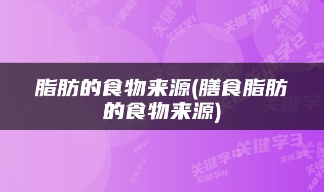 脂肪的食物来源(膳食脂肪的食物来源)