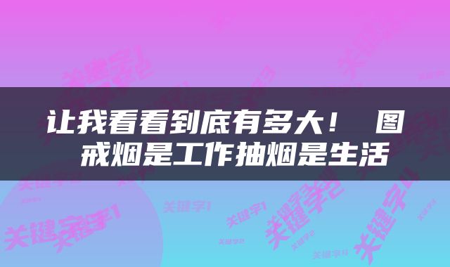 让我看看到底有多大！囧图 戒烟是工作抽烟是生活