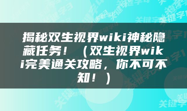 揭秘双生视界wiki神秘隐藏任务！（双生视界wiki完美通关攻略，你不可不知！）