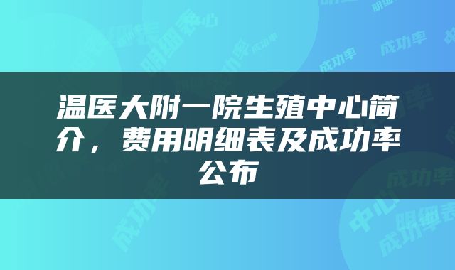 温医大附一院生殖中心简介，费用明细表及成功率公布