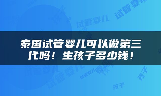 泰国试管婴儿可以做第三代吗！生孩子多少钱！