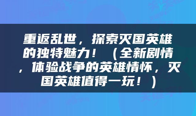 重返乱世，探索灭国英雄的独特魅力！（全新剧情，体验战争的英雄情怀，灭国英雄值得一玩！）