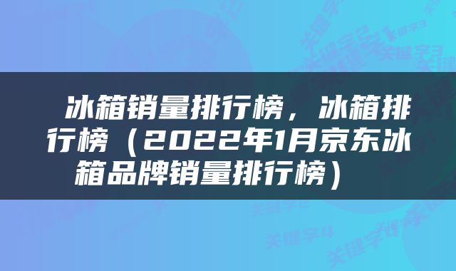  冰箱销量排行榜，冰箱排行榜（2022年1月京东冰箱品牌销量排行榜） 