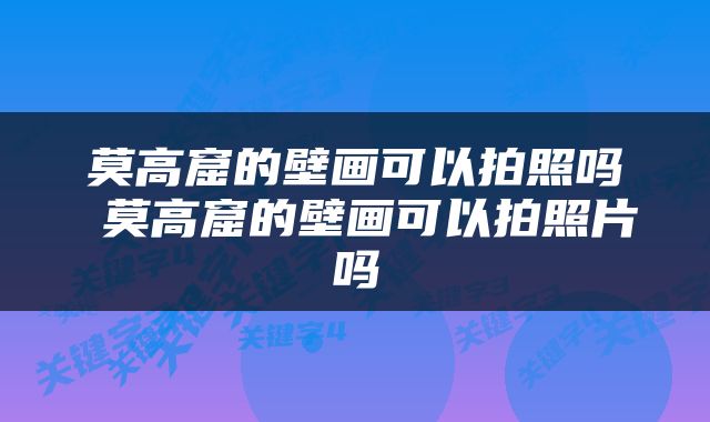 莫高窟的壁画可以拍照吗 莫高窟的壁画可以拍照片吗