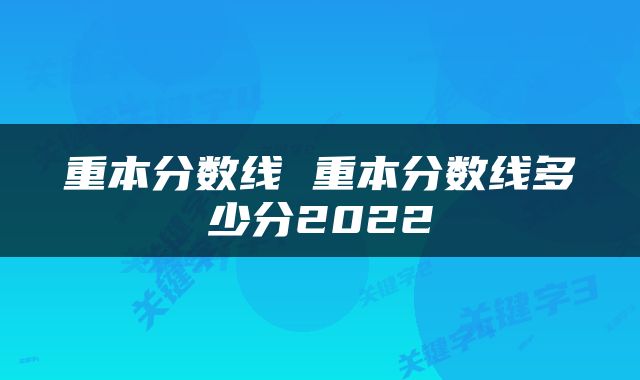 重本分数线 重本分数线多少分2022