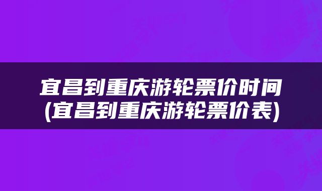 宜昌到重庆游轮票价时间(宜昌到重庆游轮票价表)