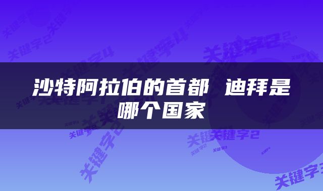 沙特阿拉伯的首都 迪拜是哪个国家