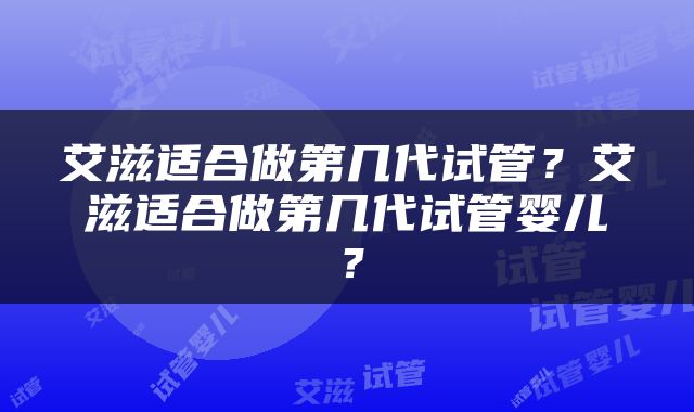 艾滋适合做第几代试管？艾滋适合做第几代试管婴儿？
