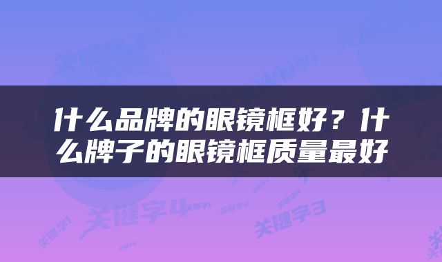 什么品牌的眼镜框好？什么牌子的眼镜框质量最好